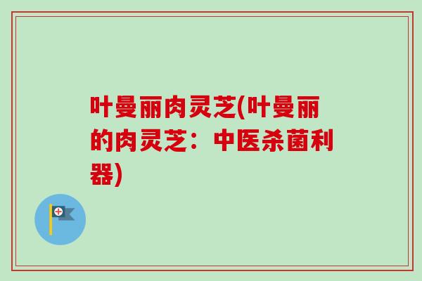 叶曼丽肉灵芝(叶曼丽的肉灵芝：中医杀菌利器)