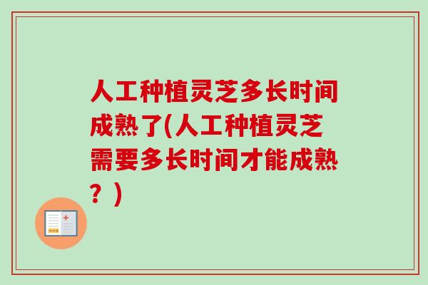 人工种植灵芝多长时间成熟了(人工种植灵芝需要多长时间才能成熟？)