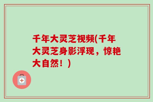 千年大灵芝视频(千年大灵芝身影浮现，惊艳大自然！)