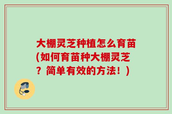 大棚灵芝种植怎么育苗(如何育苗种大棚灵芝？简单有效的方法！)