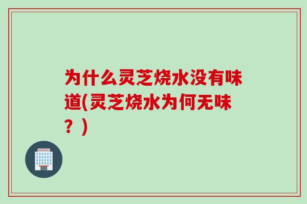 为什么灵芝烧水没有味道(灵芝烧水为何无味？)
