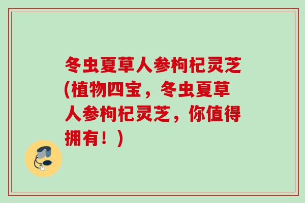 冬虫夏草人参枸杞灵芝(植物四宝，冬虫夏草人参枸杞灵芝，你值得拥有！)