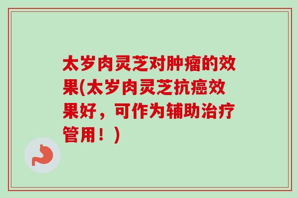 太岁肉灵芝对肿瘤的效果(太岁肉灵芝抗癌效果好，可作为辅助治疗管用！)