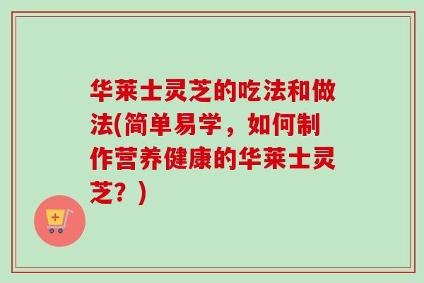 华莱士灵芝的吃法和做法(简单易学，如何制作营养健康的华莱士灵芝？)