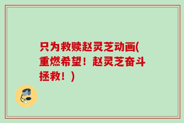 只为救赎赵灵芝动画(重燃希望！赵灵芝奋斗拯救！)