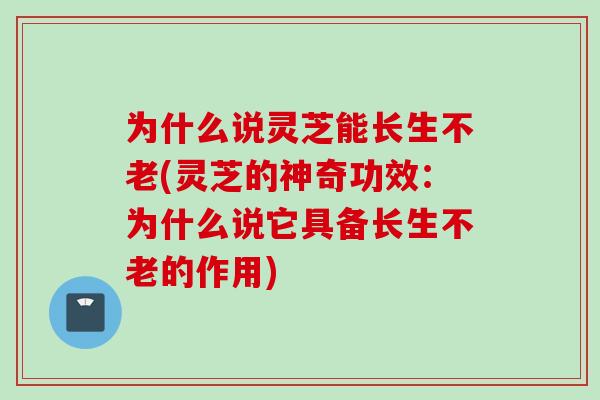 为什么说灵芝能长生不老(灵芝的神奇功效：为什么说它具备长生不老的作用)