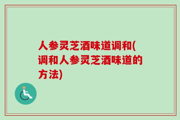 人参灵芝酒味道调和(调和人参灵芝酒味道的方法)