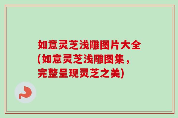 如意灵芝浅雕图片大全(如意灵芝浅雕图集，完整呈现灵芝之美)