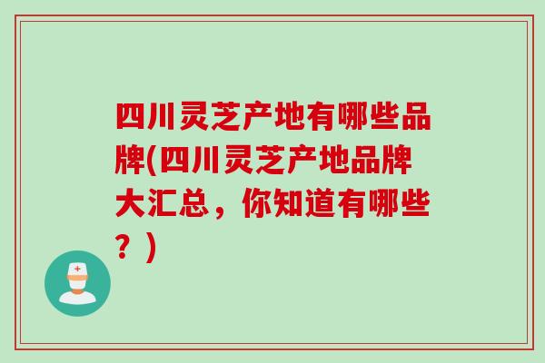 四川灵芝产地有哪些品牌(四川灵芝产地品牌大汇总,你知道有哪些?) 四川灵芝产地有哪些品牌(四川灵芝产地品牌大汇总,你知道有哪些?)