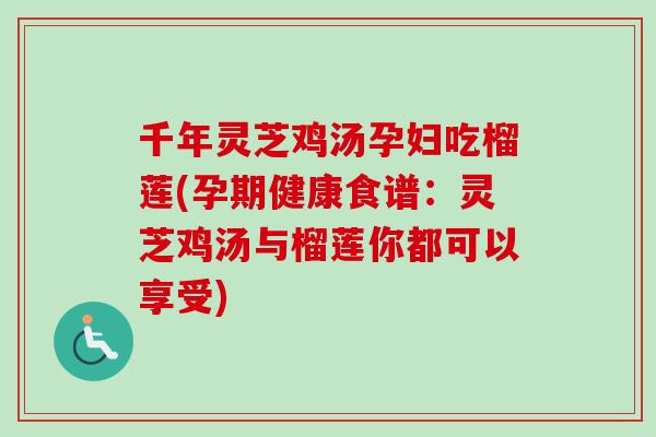 千年灵芝鸡汤孕妇吃榴莲(孕期健康食谱：灵芝鸡汤与榴莲你都可以享受)