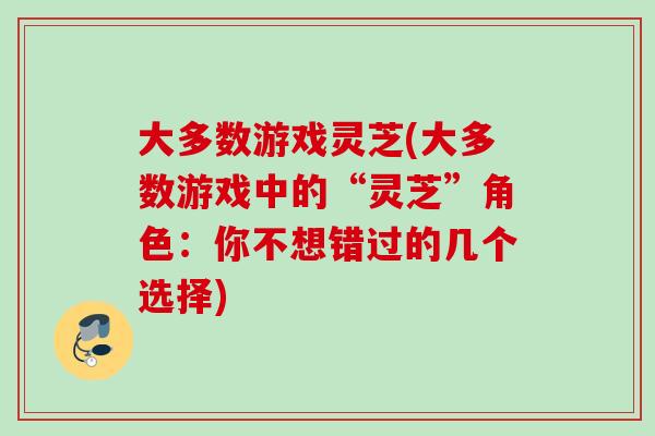 大多数游戏灵芝(大多数游戏中的“灵芝”角色：你不想错过的几个选择)