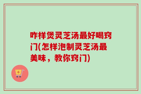 咋样煲灵芝汤最好喝窍门(怎样泡制灵芝汤最美味，教你窍门)
