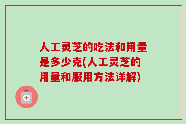 人工灵芝的吃法和用量是多少克(人工灵芝的用量和服用方法详解)