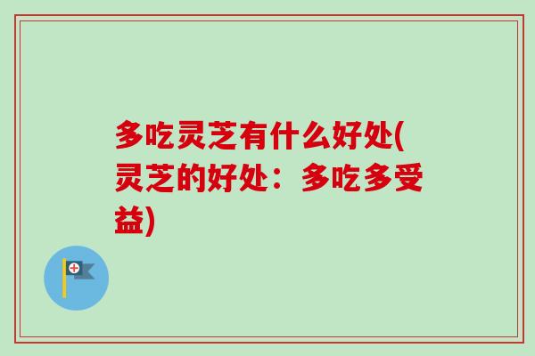 多吃灵芝有什么好处(灵芝的好处：多吃多受益)
