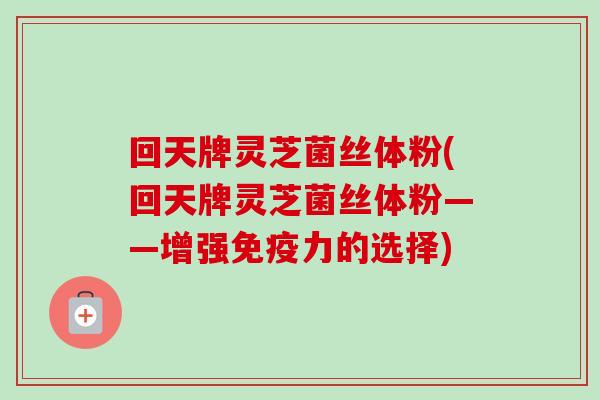 回天牌灵芝菌丝体粉(回天牌灵芝菌丝体粉——增强免疫力的选择) 回天牌灵芝菌丝体粉(回天牌灵芝菌丝体粉——增强免疫力的选择)