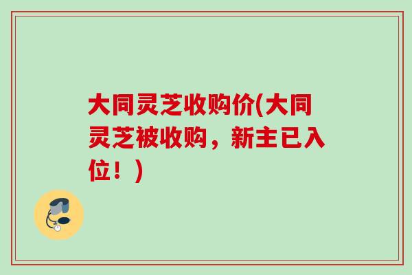 大同灵芝收购价(大同灵芝被收购，新主已入位！)