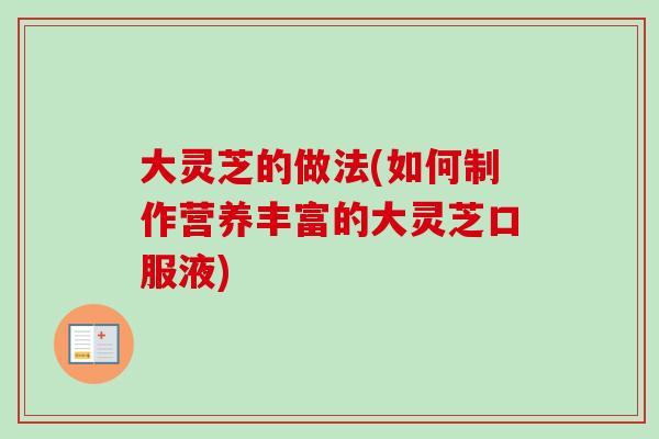 大灵芝的做法(如何制作营养丰富的大灵芝口服液) 大灵芝的做法(如何制作营养丰富的大灵芝口服液)