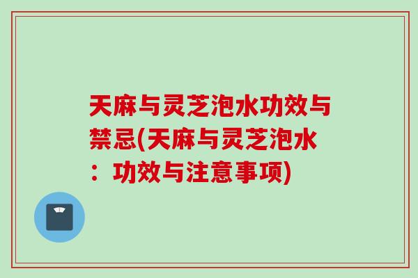 天麻与灵芝泡水功效与禁忌(天麻与灵芝泡水：功效与注意事项)