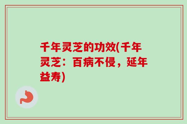 千年灵芝的功效(千年灵芝:百不侵,延年益寿) 千年灵芝的功效(千年灵芝:百不侵,延年益寿)