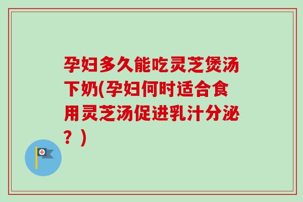 孕妇多久能吃灵芝煲汤下奶(孕妇何时适合食用灵芝汤促进乳汁分泌？)