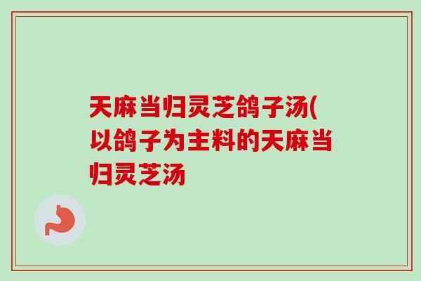 天麻当归灵芝鸽子汤(以鸽子为主料的天麻当归灵芝汤