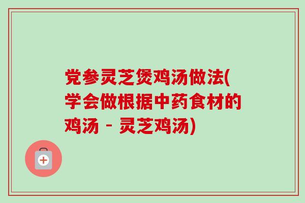 党参灵芝煲鸡汤做法(学会做根据中药食材的鸡汤 - 灵芝鸡汤)