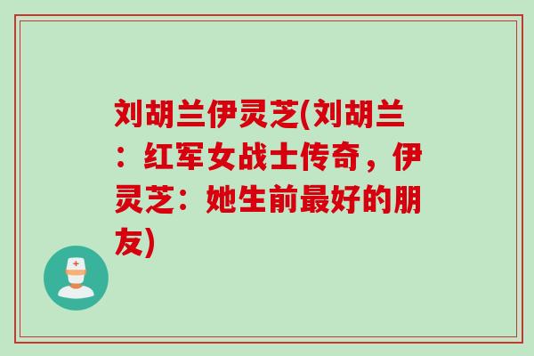 刘胡兰伊灵芝(刘胡兰：红军女战士传奇，伊灵芝：她生前最好的朋友)