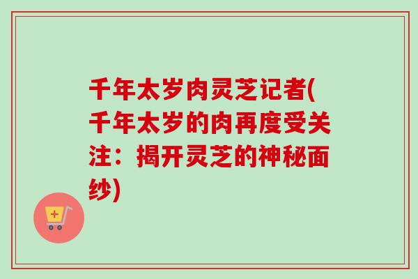 千年太岁肉灵芝记者(千年太岁的肉再度受关注：揭开灵芝的神秘面纱)