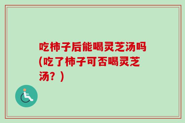 吃柿子后能喝灵芝汤吗(吃了柿子可否喝灵芝汤？)