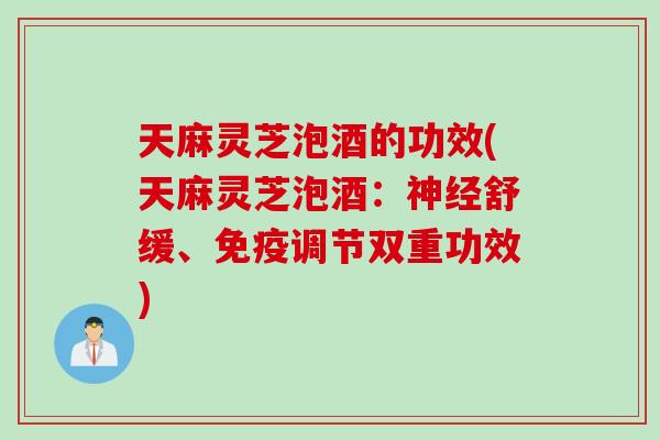 天麻灵芝泡酒的功效(天麻灵芝泡酒：神经舒缓、免疫调节双重功效)