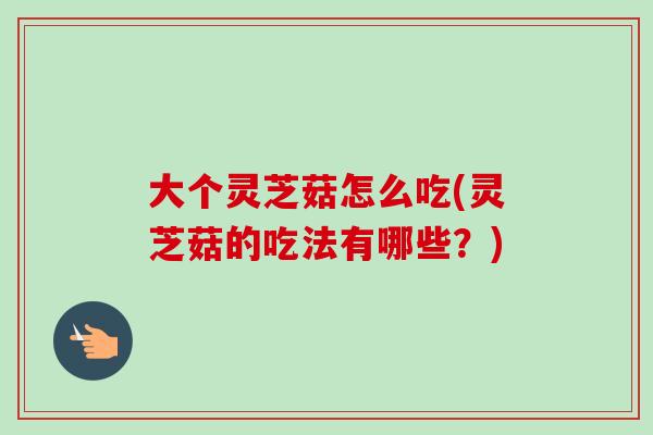 大个灵芝菇怎么吃(灵芝菇的吃法有哪些？)