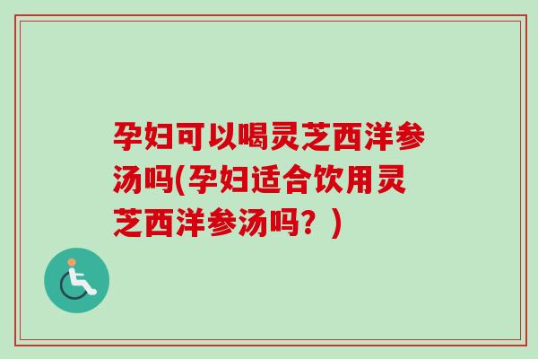 孕妇可以喝灵芝西洋参汤吗(孕妇适合饮用灵芝西洋参汤吗?) 孕妇可以喝灵芝西洋参汤吗(孕妇适合饮用灵芝西洋参汤吗?)