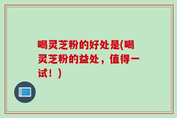 喝灵芝粉的好处是(喝灵芝粉的益处，值得一试！)