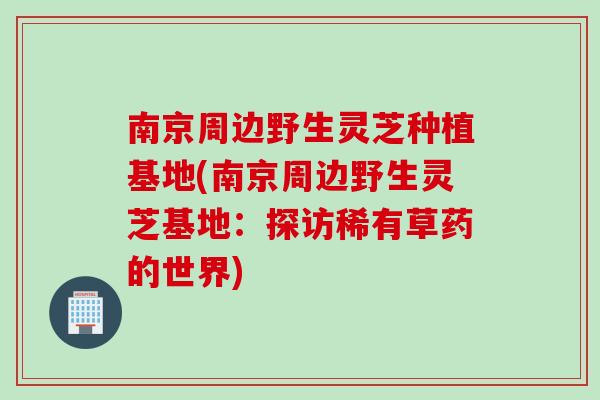南京周边野生灵芝种植基地(南京周边野生灵芝基地：探访稀有草药的世界)