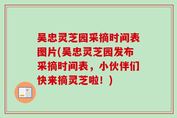吴忠灵芝园采摘时间表图片(吴忠灵芝园发布采摘时间表，小伙伴们快来摘灵芝啦！)