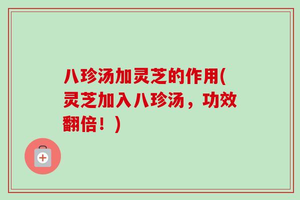 八珍汤加灵芝的作用(灵芝加入八珍汤，功效翻倍！)