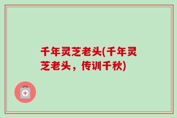 千年灵芝老头(千年灵芝老头，传训千秋)