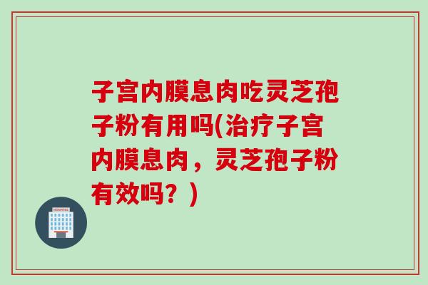 子宫内膜息肉吃灵芝孢子粉有用吗(治疗子宫内膜息肉，灵芝孢子粉有效吗？)