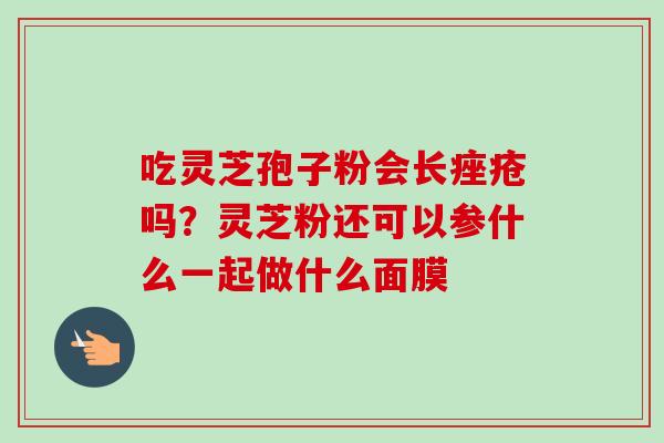 吃灵芝孢子粉会长痤疮吗？灵芝粉还可以参什么一起做什么面膜