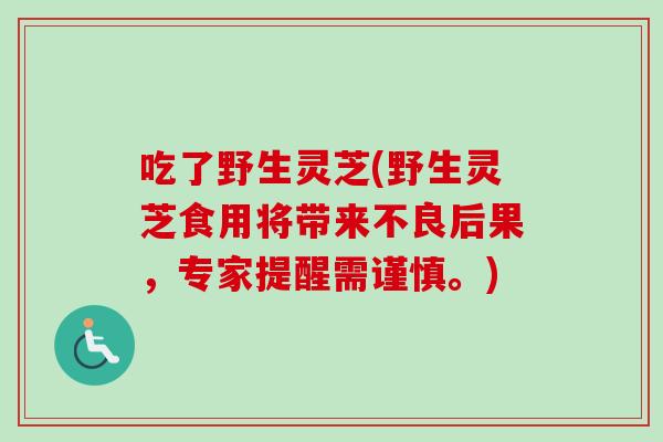 吃了野生灵芝(野生灵芝食用将带来不良后果,专家提醒需谨慎。) 吃了野生灵芝(野生灵芝食用将带来不良后果,专家提醒需谨慎。)
