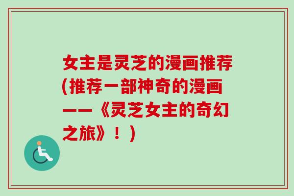 女主是灵芝的漫画推荐(推荐一部神奇的漫画——《灵芝女主的奇幻之旅》！)