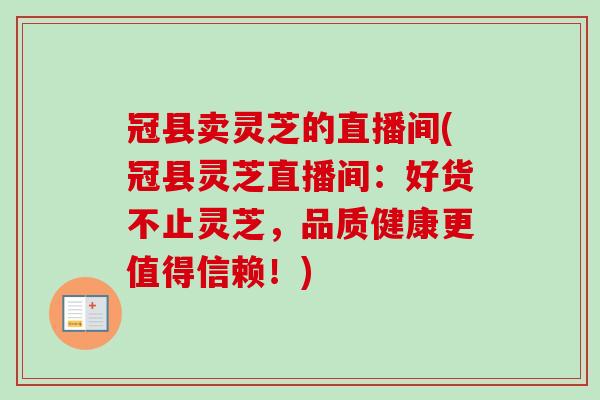 冠县卖灵芝的直播间(冠县灵芝直播间：好货不止灵芝，品质健康更值得信赖！)