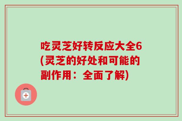 吃灵芝好转反应大全6(灵芝的好处和可能的副作用：全面了解)