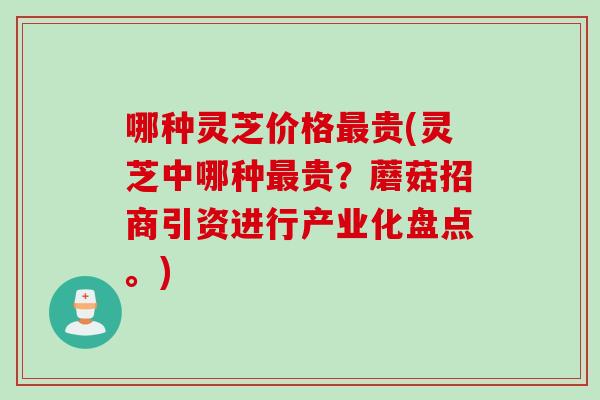 哪种灵芝价格最贵(灵芝中哪种最贵？蘑菇招商引资进行产业化盘点。)