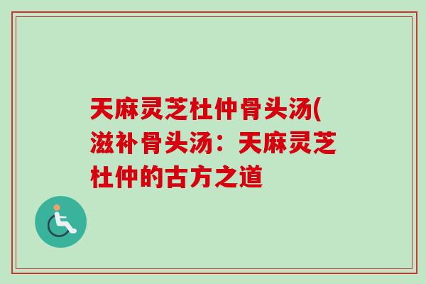 天麻灵芝杜仲骨头汤(滋补骨头汤：天麻灵芝杜仲的古方之道