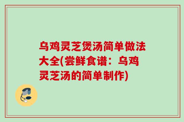 乌鸡灵芝煲汤简单做法大全(尝鲜食谱：乌鸡灵芝汤的简单制作)