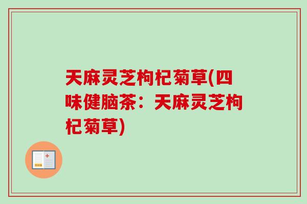 天麻灵芝枸杞菊草(四味健脑茶：天麻灵芝枸杞菊草)