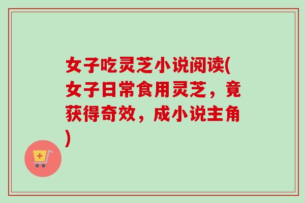 女子吃灵芝小说阅读(女子日常食用灵芝,竟获得奇效,成小说主角) 女子吃灵芝小说阅读(女子日常食用灵芝,竟获得奇效,成小说主角)