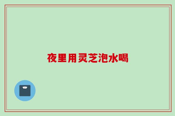 夜里用灵芝泡水喝