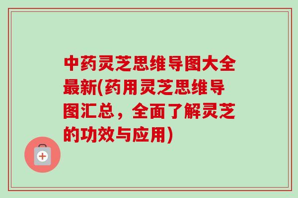 灵芝思维导图大全新(药用灵芝思维导图汇总,全面了解灵芝的功效与应用) 灵芝思维导图大全新(药用灵芝思维导图汇总,全面了解灵芝的功效与应用)